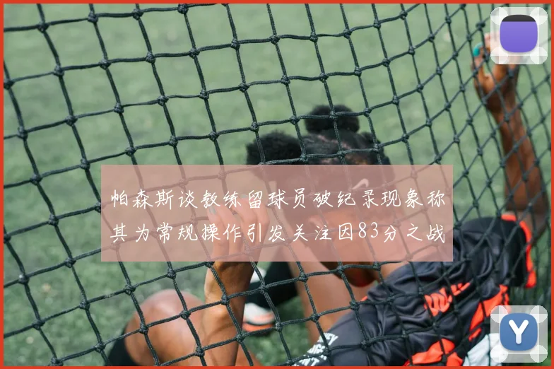 帕森斯谈教练留球员破纪录现象称其为常规操作引发关注因83分之战