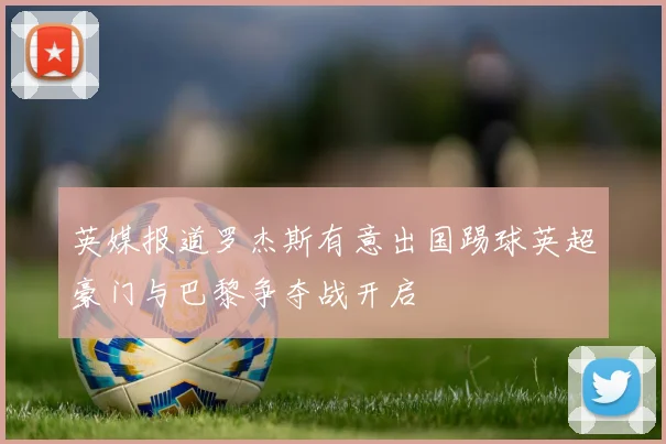 英媒报道罗杰斯有意出国踢球英超豪门与巴黎争夺战开启