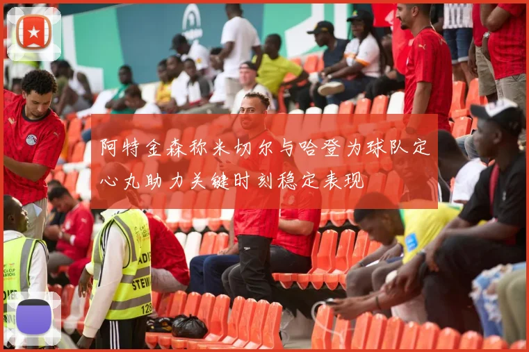 阿特金森称米切尔与哈登为球队定心丸助力关键时刻稳定表现