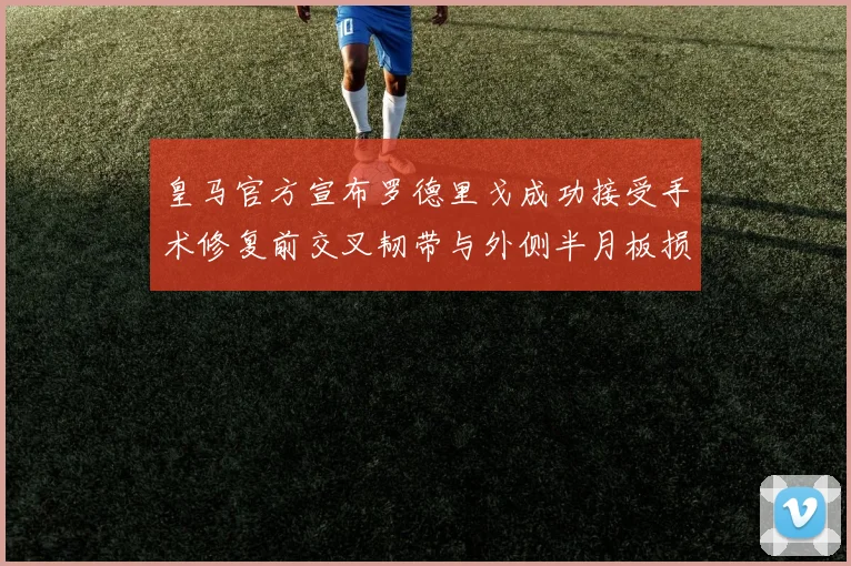 皇马官方宣布罗德里戈成功接受手术修复前交叉韧带与外侧半月板损伤