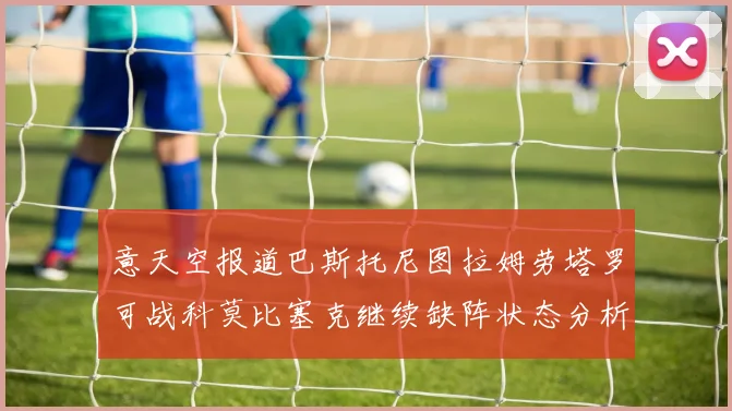 意天空报道巴斯托尼图拉姆劳塔罗可战科莫比塞克继续缺阵状态分析