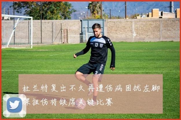 杜兰特复出不久再遭伤病困扰左脚踝扭伤将缺席关键比赛