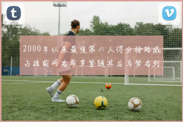 2000年以来最佳第六人得分榜路威占据前两名希罗紧随其后马努名列第五