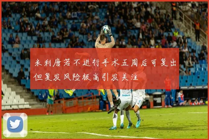 米利唐若不进行手术五周后可复出但复发风险极高引发关注