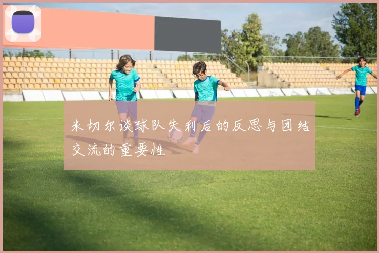 米切尔谈球队失利后的反思与团结交流的重要性