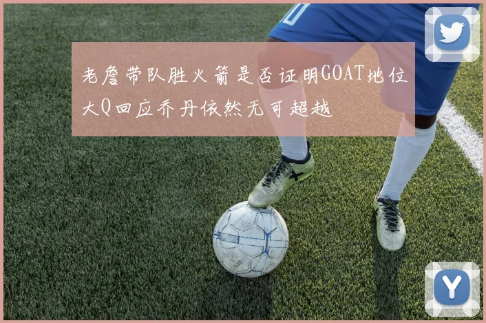 老詹带队胜火箭是否证明GOAT地位大Q回应乔丹依然无可超越