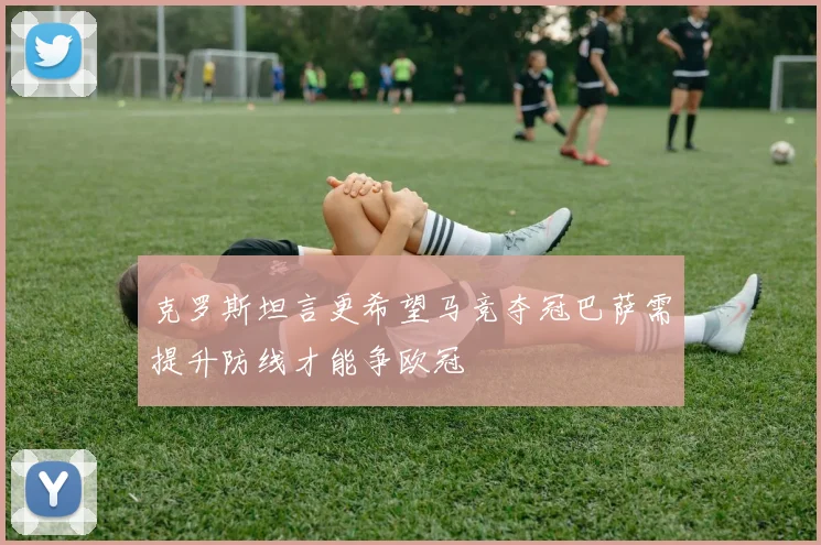 克罗斯坦言更希望马竞夺冠巴萨需提升防线才能争欧冠
