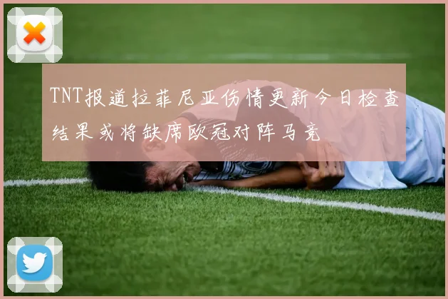TNT报道拉菲尼亚伤情更新今日检查结果或将缺席欧冠对阵马竞