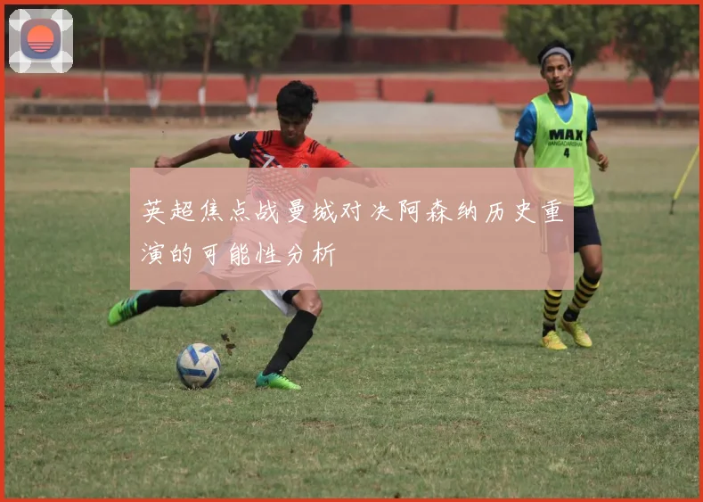 英超焦点战曼城对决阿森纳历史重演的可能性分析